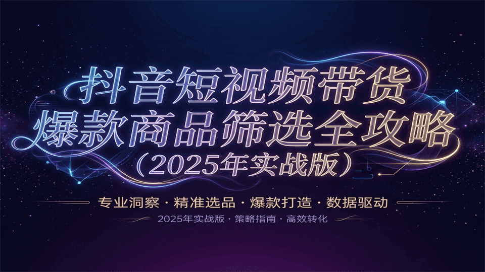 抖音短视频带货爆款商品筛选全攻略（2025年实战版）