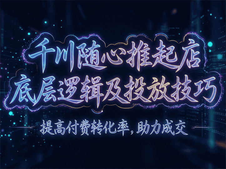 千川随心推起店底层逻辑及投放技巧，提高付费转化率，助力成交
